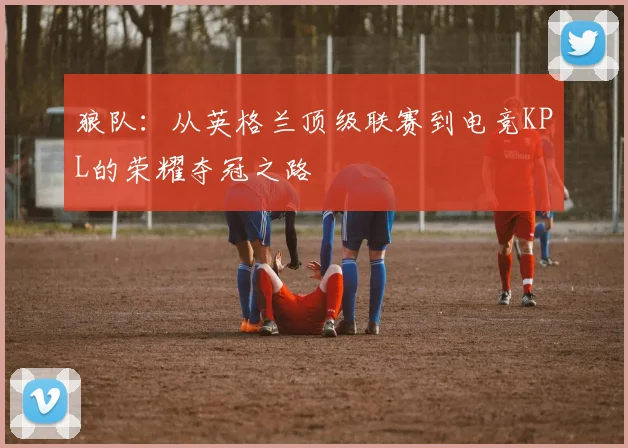 狼队：从英格兰顶级联赛到电竞KPL的荣耀夺冠之路