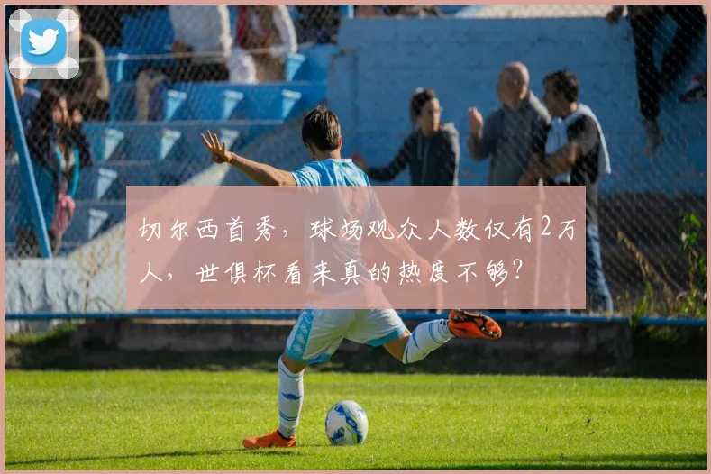 切尔西首秀，球场观众人数仅有2万人，世俱杯看来真的热度不够？