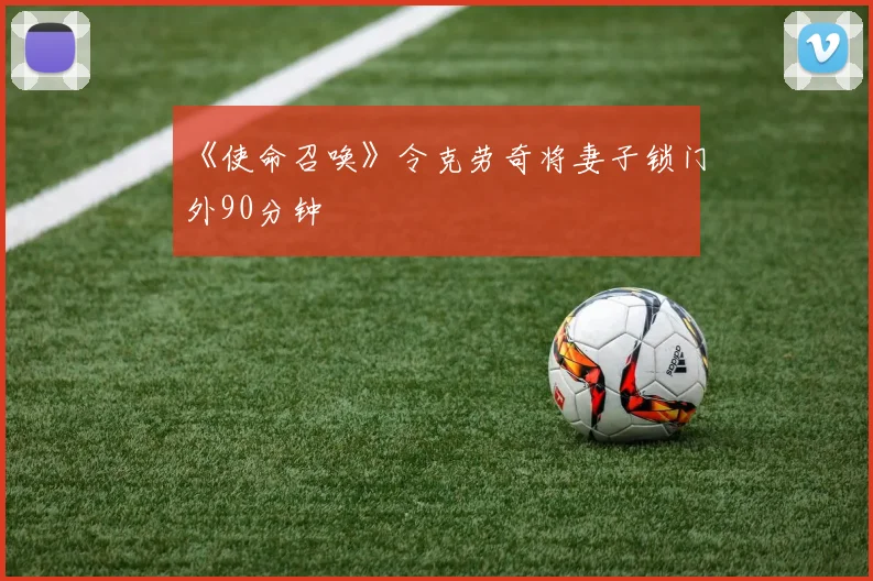 《使命召唤》令克劳奇将妻子锁门外90分钟