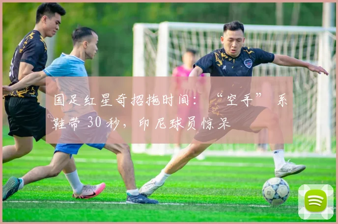 国足红星奇招拖时间：“空手” 系鞋带 30 秒，印尼球员惊呆